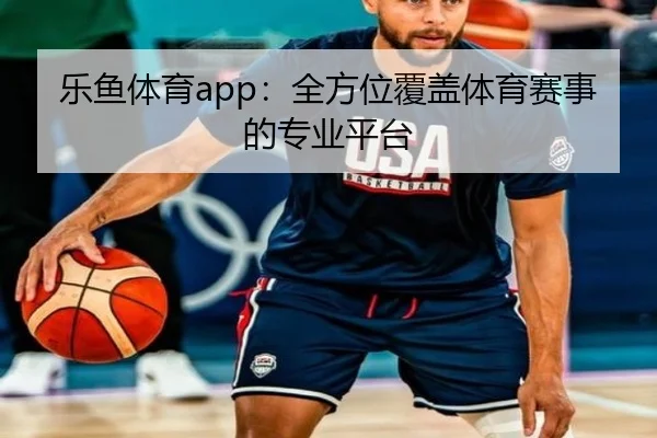 乐鱼体育app：全方位覆盖体育赛事的专业平台