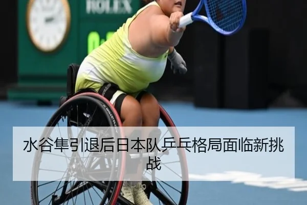 水谷隼引退后日本队乒乓格局面临新挑战